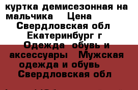 куртка демисезонная на мальчика  › Цена ­ 1 000 - Свердловская обл., Екатеринбург г. Одежда, обувь и аксессуары » Мужская одежда и обувь   . Свердловская обл.